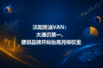 沈阳燃油VAN:大通仍第一,腰部品牌开始抬高月榜权重