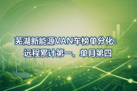芜湖新能源VAN车榜单分化：远程累计第一、单月第四