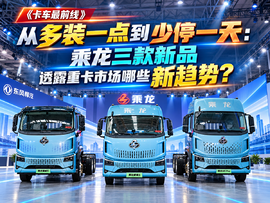 从多装到少停一天 东风柳汽乘龙三款新品透露重卡市场哪些新趋势?