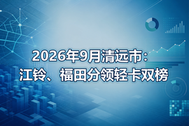 2026年9月清远市：江铃、福田分领轻卡双榜