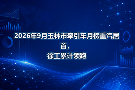 2026年9月玉林市牵引车月榜重汽居首，徐工累计领跑