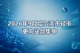2026年9月哈尔滨市轻卡更向头部集中
