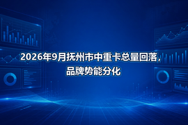 2026年9月抚州市中重卡总量回落，品牌势能分化
