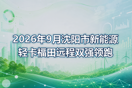 2026年9月沈阳市新能源轻卡福田远程双强领跑