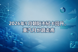 2026年9月朝阳市轻卡回升，重汽月份额走高
