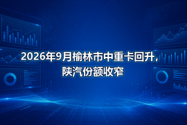 2026年9月榆林市中重卡回升，陕汽份额收窄