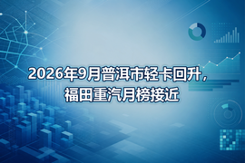 2026年9月普洱市轻卡回升，福田重汽月榜接近